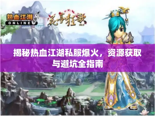 揭秘热血江湖私服爆火，资源获取与避坑全指南