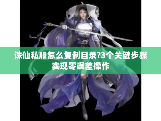 诛仙私服怎么复制目录?3个关键步骤实现零误差操作