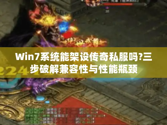 Win7系统能架设传奇私服吗?三步破解兼容性与性能瓶颈