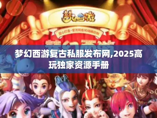 梦幻西游复古私服发布网,2025高玩独家资源手册