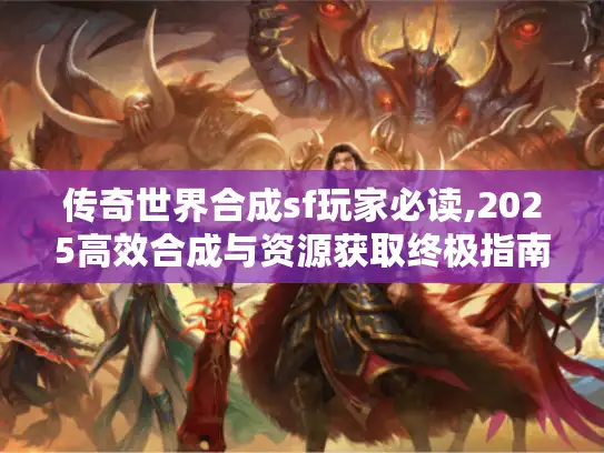 传奇世界合成sf玩家必读,2025高效合成与资源获取终极指南