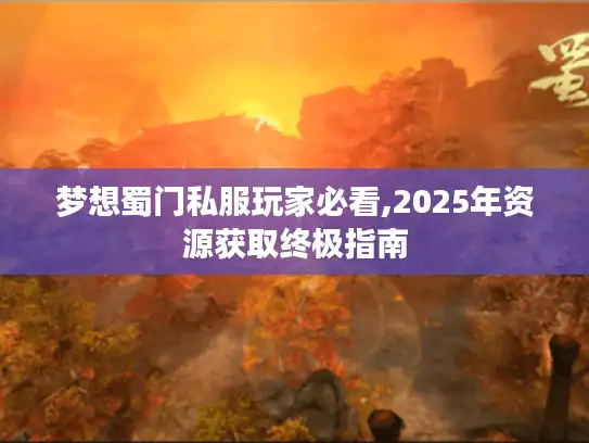 梦想蜀门私服玩家必看,2025年资源获取终极指南 梦想蜀门私服玩家必看,2025年资源获取终极指南