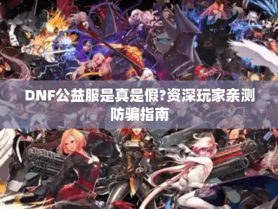 DNF公益服是真是假?资深玩家亲测防骗指南 DNF公益服是真是假?资深玩家亲测防骗指南