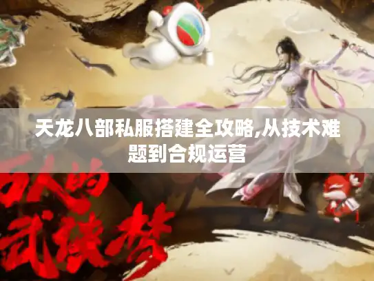 天龙八部私服搭建全攻略,从技术难题到合规运营