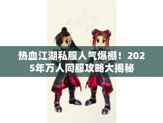 热血江湖私服人气爆棚！2025年万人同服攻略大揭秘