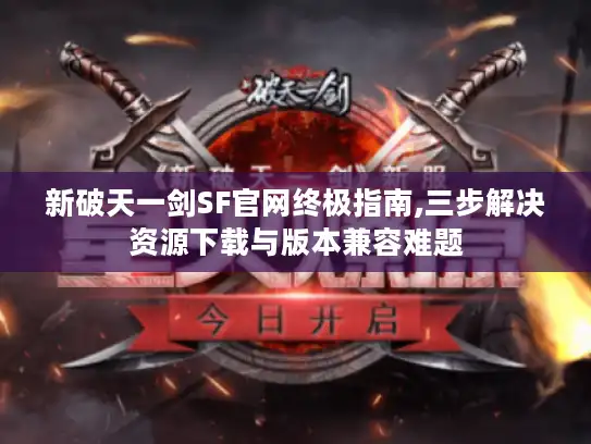 新破天一剑SF官网终极指南,三步解决资源下载与版本兼容难题 新破天一剑SF官网终极指南,三步解决资源下载与版本兼容难题