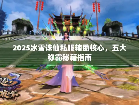 2025冰雪诛仙私服辅助核心,五大称霸秘籍指南 2025冰雪诛仙私服辅助核心,五大称霸秘籍指南