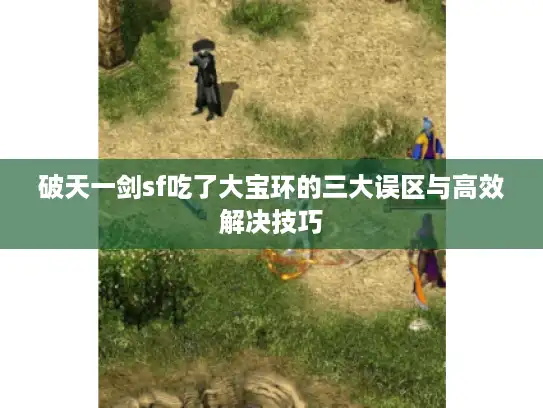 破天一剑sf吃了大宝环的三大误区与高效解决技巧