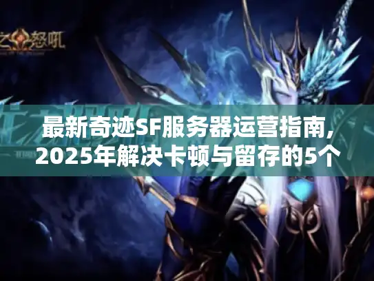 最新奇迹SF服务器运营指南,2025年解决卡顿与留存的5个方案 最新奇迹SF服务器运营指南,2025年解决卡顿与留存的5个方案
