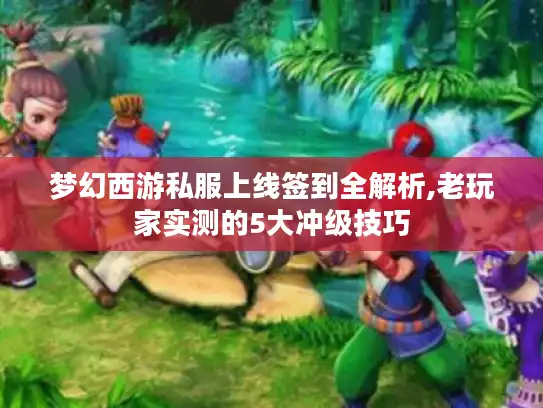 梦幻西游私服上线签到全解析,老玩家实测的5大冲级技巧