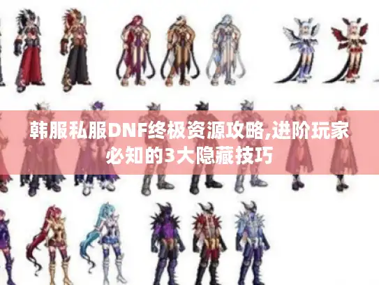 韩服私服DNF终极资源攻略,进阶玩家必知的3大隐藏技巧