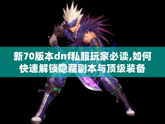 新70版本dnf私服玩家必读,如何快速解锁隐藏副本与顶级装备
