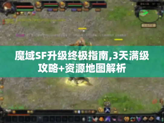 魔域SF升级终极指南,3天满级攻略+资源地图解析