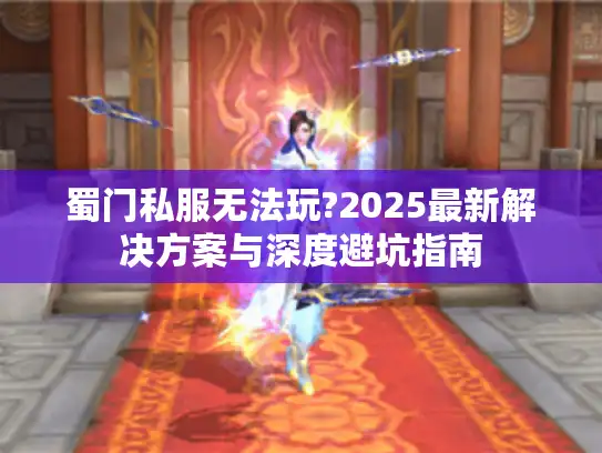 蜀门私服无法玩?2025最新解决方案与深度避坑指南