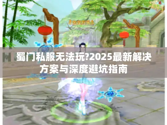 蜀门私服无法玩?2025最新解决方案与深度避坑指南