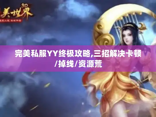 完美私服YY终极攻略,三招解决卡顿/掉线/资源荒 完美私服YY终极攻略,三招解决卡顿/掉线/资源荒
