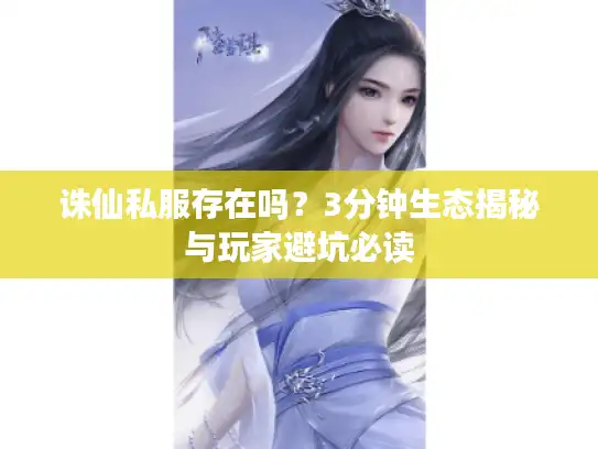 诛仙私服存在吗？3分钟生态揭秘与玩家避坑必读