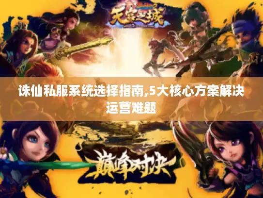 诛仙私服系统选择指南,5大核心方案解决运营难题