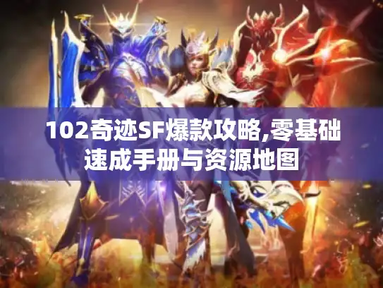 102奇迹SF爆款攻略,零基础速成手册与资源地图 102奇迹SF爆款攻略,零基础速成手册与资源地图