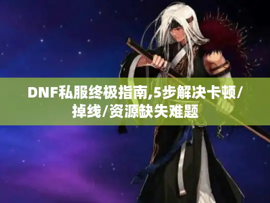 DNF私服终极指南,5步解决卡顿/掉线/资源缺失难题
