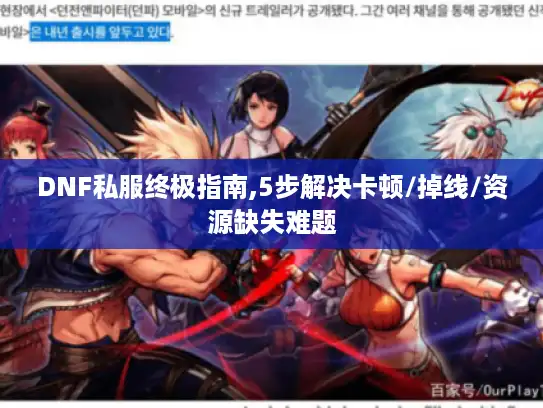 DNF私服终极指南,5步解决卡顿/掉线/资源缺失难题