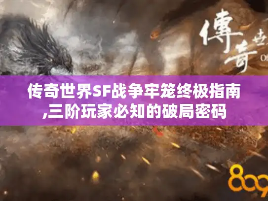 传奇世界SF战争牢笼终极指南,三阶玩家必知的破局密码