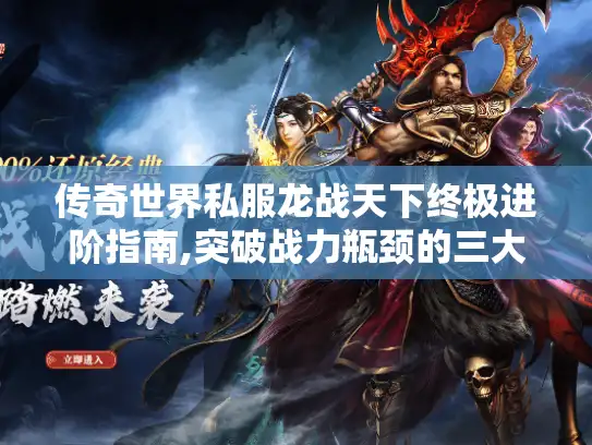传奇世界私服龙战天下终极进阶指南,突破战力瓶颈的三大秘技
