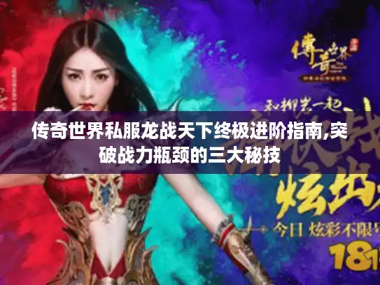 传奇世界私服龙战天下终极进阶指南,突破战力瓶颈的三大秘技