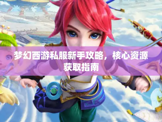 梦幻西游私服新手攻略,核心资源获取指南 梦幻西游私服新手攻略,核心资源获取指南