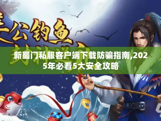 新蜀门私服客户端下载防骗指南,2025年必看5大安全攻略