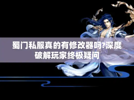 蜀门私服真的有修改器吗?深度破解玩家终极疑问