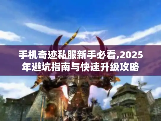 手机奇迹私服新手必看,2025年避坑指南与快速升级攻略