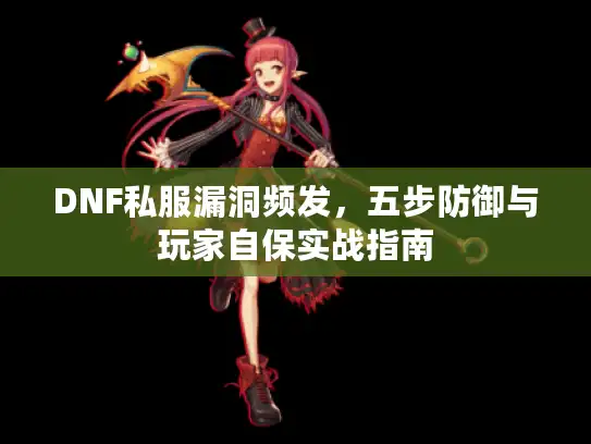 DNF私服漏洞频发,五步防御与玩家自保实战指南 DNF私服漏洞频发,五步防御与玩家自保实战指南