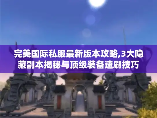 完美国际私服最新版本攻略,3大隐藏副本揭秘与顶级装备速刷技巧