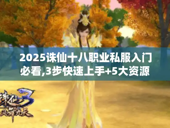 2025诛仙十八职业私服入门必看,3步快速上手+5大资源获取技巧