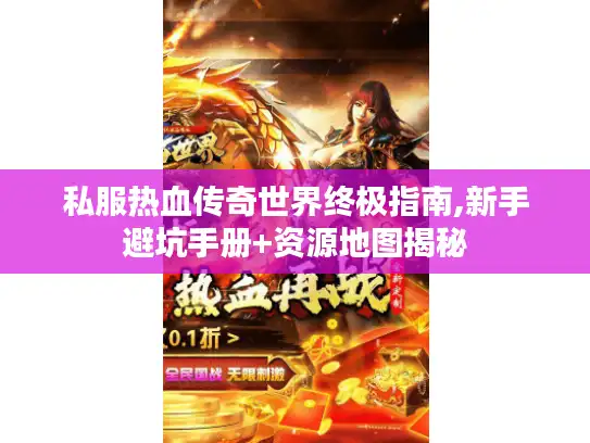 私服热血传奇世界终极指南,新手避坑手册+资源地图揭秘 私服热血传奇世界终极指南,新手避坑手册+资源地图揭秘
