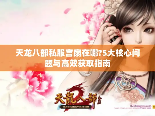 天龙八部私服宫扇在哪?5大核心问题与高效获取指南