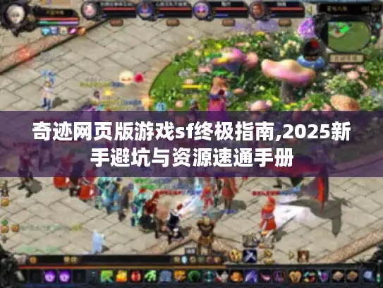 奇迹网页版游戏sf终极指南,2025新手避坑与资源速通手册 奇迹网页版游戏sf终极指南,2025新手避坑与资源速通手册