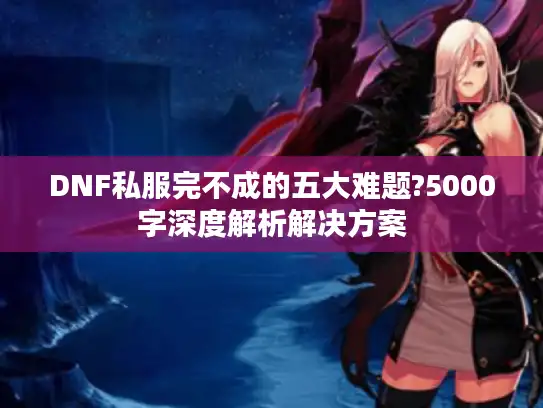 DNF私服完不成的五大难题?5000字深度解析解决方案