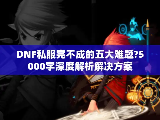 DNF私服完不成的五大难题?5000字深度解析解决方案