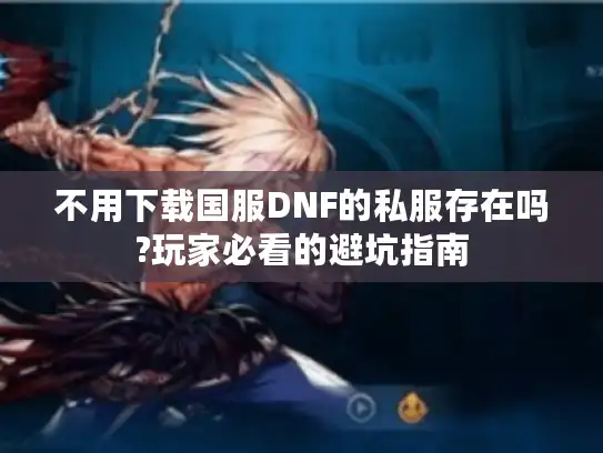 不用下载国服DNF的私服存在吗?玩家必看的避坑指南