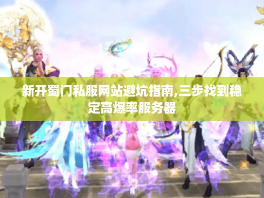 新开蜀门私服网站避坑指南,三步找到稳定高爆率服务器