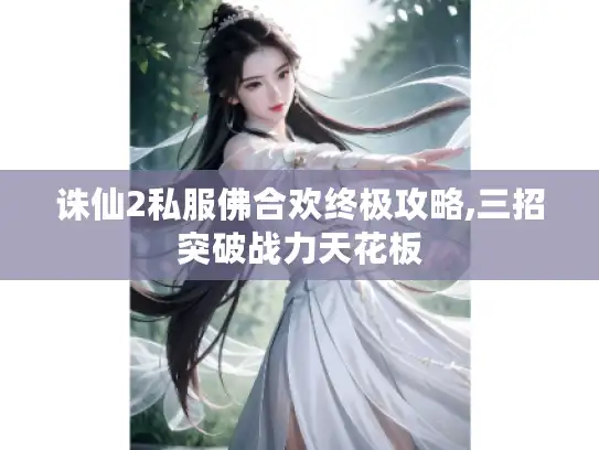 诛仙2私服佛合欢终极攻略,三招突破战力天花板