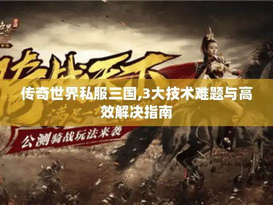 传奇世界私服三国,3大技术难题与高效解决指南