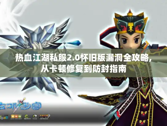 热血江湖私服2.0怀旧版漏洞全攻略,从卡顿修复到防封指南