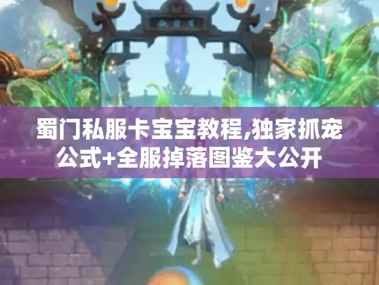 蜀门私服卡宝宝教程,独家抓宠公式+全服掉落图鉴大公开