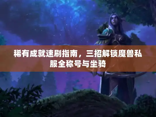 稀有成就速刷指南，三招解锁魔兽私服全称号与坐骑