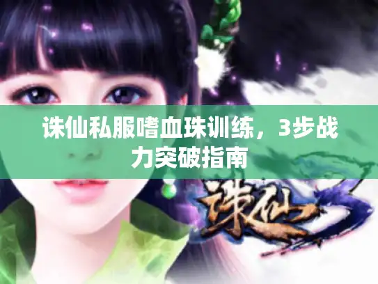 诛仙私服嗜血珠训练，3步战力突破指南