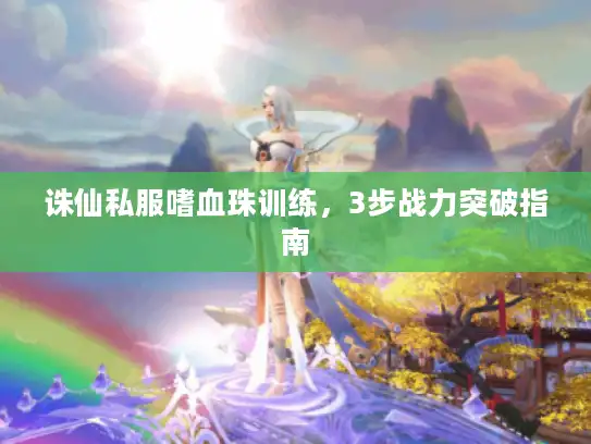 诛仙私服嗜血珠训练，3步战力突破指南