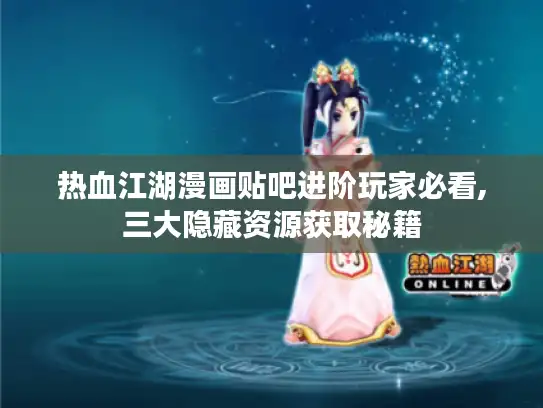 热血江湖漫画贴吧进阶玩家必看,三大隐藏资源获取秘籍